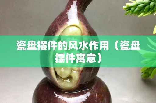瓷盘摆件的风水作用（瓷盘摆件寓意）