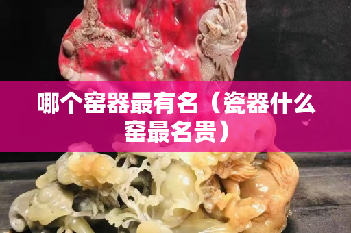 哪个窑器最有名（瓷器什么窑最名贵）
