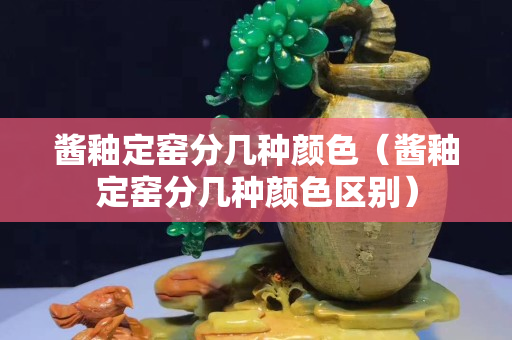 酱釉定窑分几种颜色（酱釉定窑分几种颜色区别）