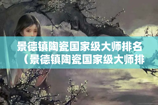 景德镇陶瓷国家级大师排名（景德镇陶瓷国家级大师排名郭萍）