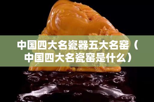 中国四大名瓷器五大名窑（中国四大名瓷窑是什么）