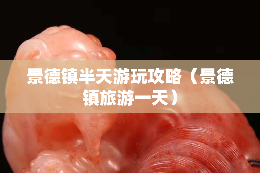 景德镇半天游玩攻略（景德镇旅游一天）