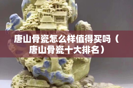 唐山骨瓷怎么样值得买吗（唐山骨瓷十大排名）