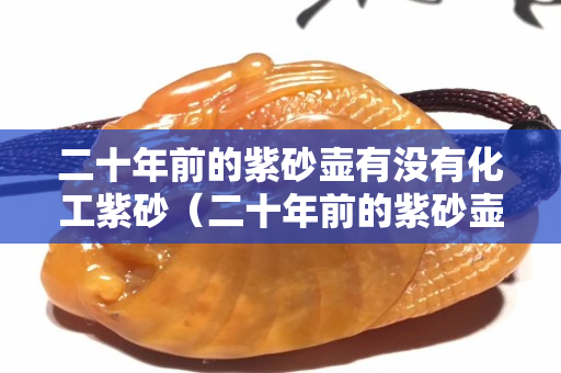 二十年前的紫砂壶有没有化工紫砂（二十年前的紫砂壶好吗）