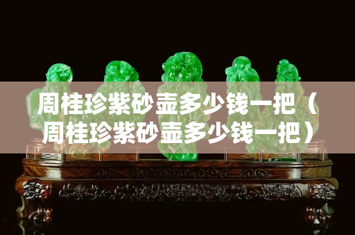 周桂珍紫砂壶多少钱一把（周桂珍紫砂壶多少钱一把）