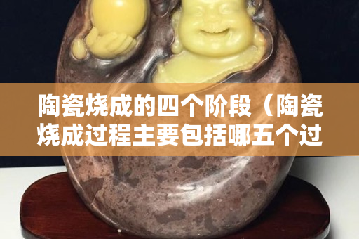 陶瓷烧成的四个阶段（陶瓷烧成过程主要包括哪五个过程）