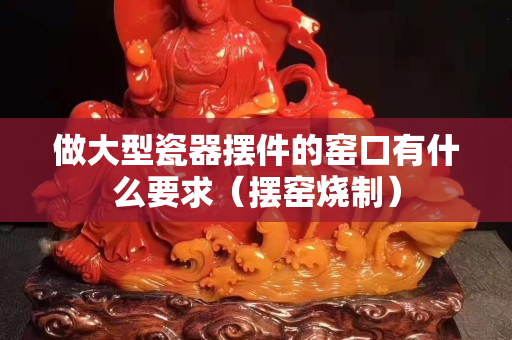 做大型瓷器摆件的窑口有什么要求（摆窑烧制）