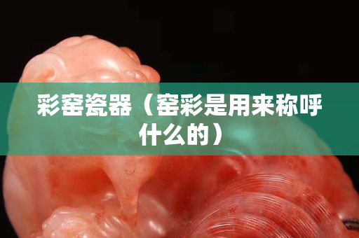 彩窑瓷器（窑彩是用来称呼什么的）