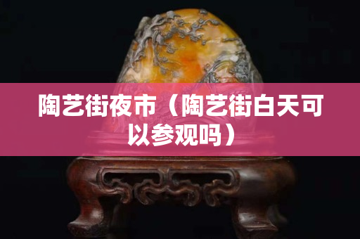 陶艺街夜市（陶艺街白天可以参观吗）