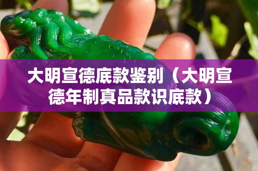 大明宣德底款鉴别（大明宣德年制真品款识底款）