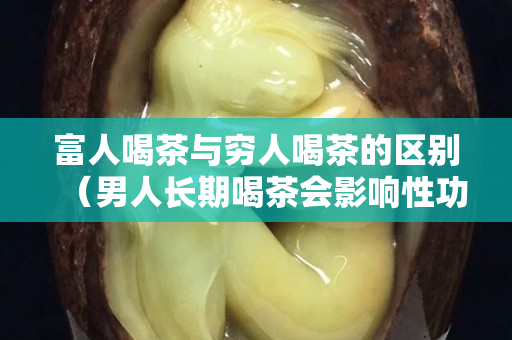 富人喝茶与穷人喝茶的区别（男人长期喝茶会影响性功能吗）