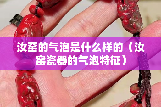 汝窑的气泡是什么样的（汝窑瓷器的气泡特征）