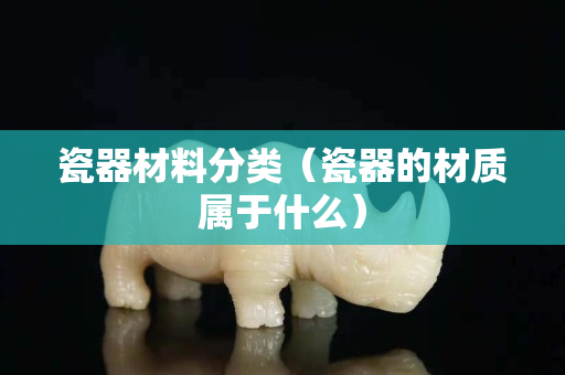 瓷器材料分类（瓷器的材质属于什么）