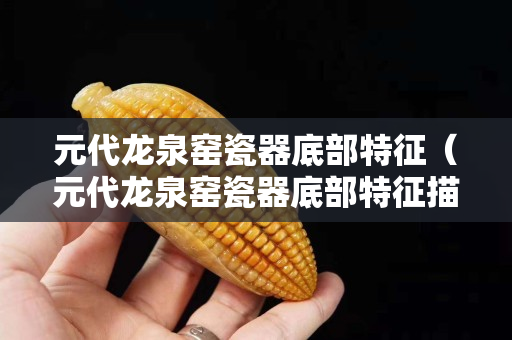 元代龙泉窑瓷器底部特征（元代龙泉窑瓷器底部特征描述）