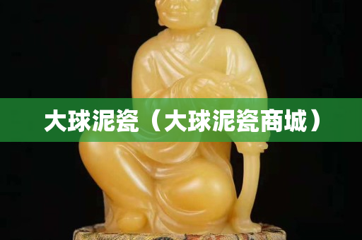 大球泥瓷（大球泥瓷商城）