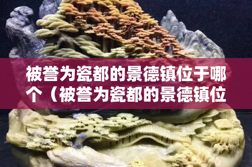 被誉为瓷都的景德镇位于哪个（被誉为瓷都的景德镇位于哪块）