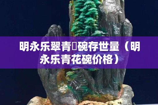 明永乐翠青秞碗存世量（明永乐青花碗价格）
