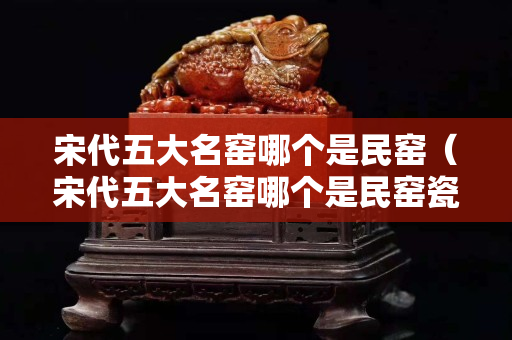 宋代五大名窑哪个是民窑（宋代五大名窑哪个是民窑瓷器）