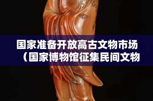 国家准备开放高古文物市场（国家博物馆征集民间文物）