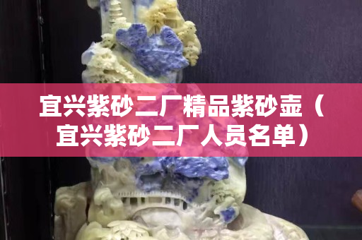 宜兴紫砂二厂精品紫砂壶（宜兴紫砂二厂人员名单）