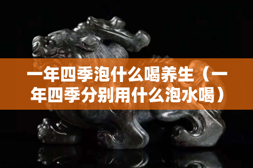 一年四季泡什么喝养生（一年四季分别用什么泡水喝）