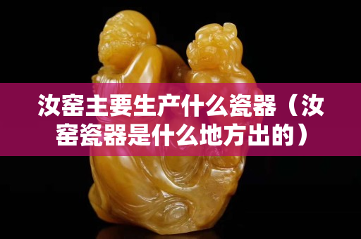 汝窑主要生产什么瓷器（汝窑瓷器是什么地方出的）