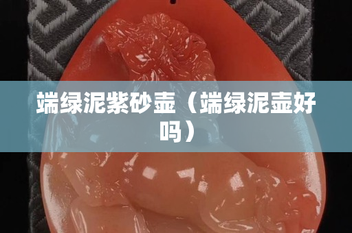 端绿泥紫砂壶（端绿泥壶好吗）