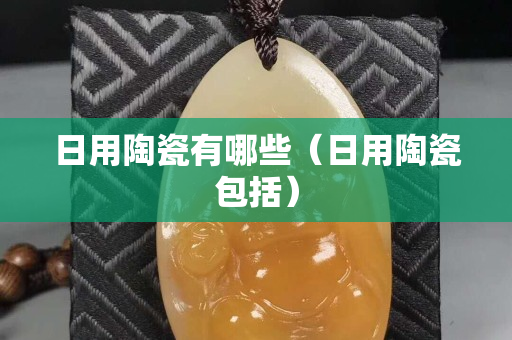 日用陶瓷有哪些（日用陶瓷包括）