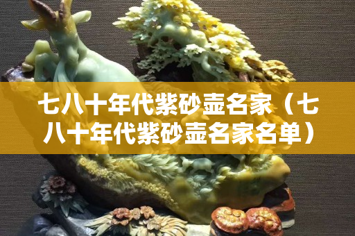 七八十年代紫砂壶名家（七八十年代紫砂壶名家名单）