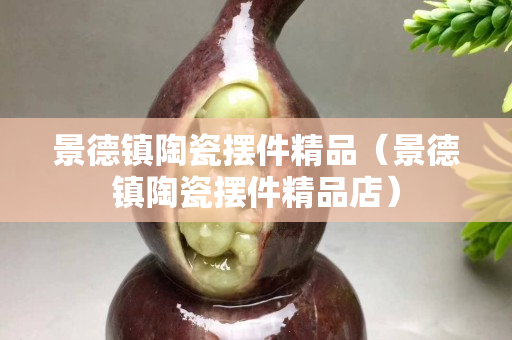 景德镇陶瓷摆件精品（景德镇陶瓷摆件精品店）