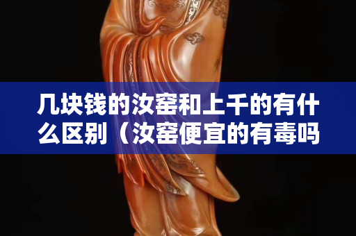 几块钱的汝窑和上千的有什么区别（汝窑便宜的有毒吗）