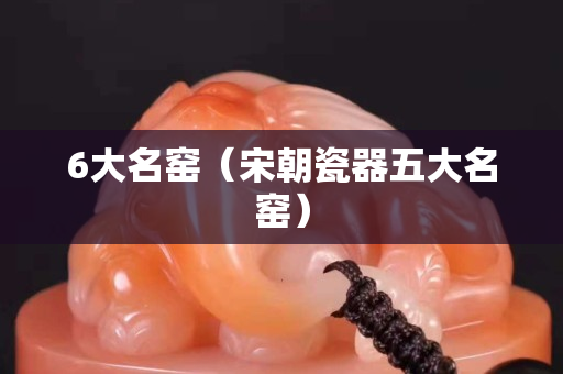 6大名窑（宋朝瓷器五大名窑）