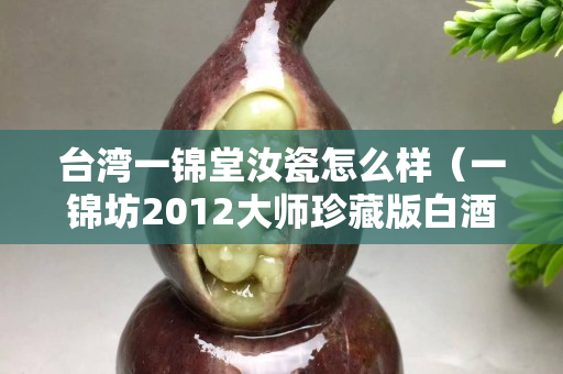 台湾一锦堂汝瓷怎么样（一锦坊2012大师珍藏版白酒多少钱）