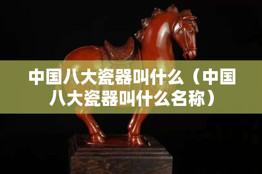 中国八大瓷器叫什么（中国八大瓷器叫什么名称）