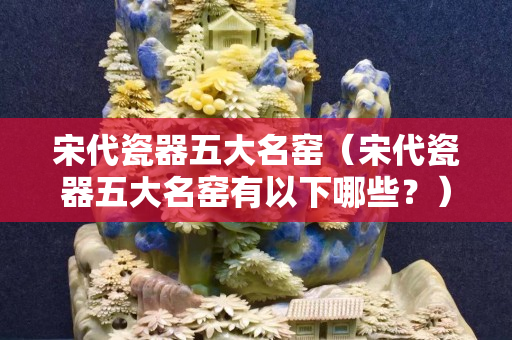 宋代瓷器五大名窑（宋代瓷器五大名窑有以下哪些？）