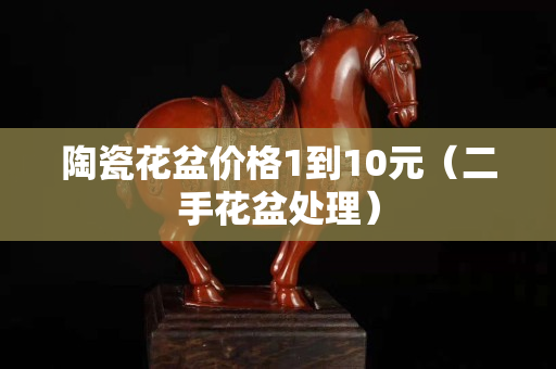 陶瓷花盆价格1到10元（二手花盆处理）