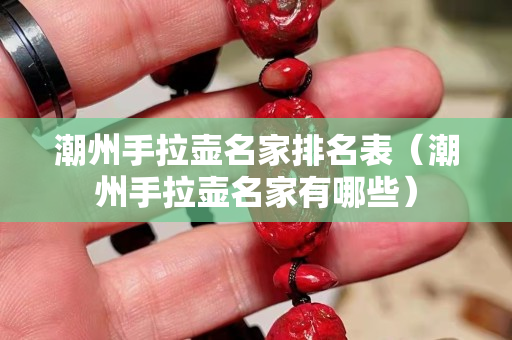 潮州手拉壶名家排名表（潮州手拉壶名家有哪些）