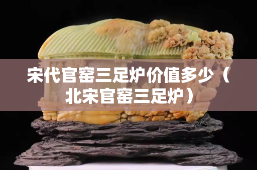 宋代官窑三足炉价值多少（北宋官窑三足炉）