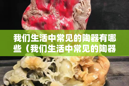 我们生活中常见的陶器有哪些（我们生活中常见的陶器有哪些图片）