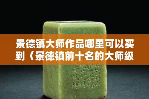 景德镇大师作品哪里可以买到（景德镇前十名的大师级别的）