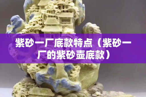紫砂一厂底款特点（紫砂一厂的紫砂壶底款）