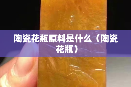 陶瓷花瓶原料是什么（陶瓷 花瓶）