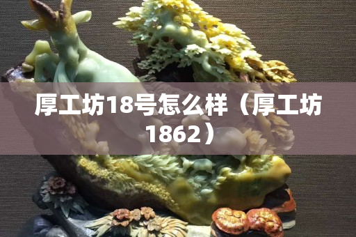 厚工坊18号怎么样（厚工坊1862）