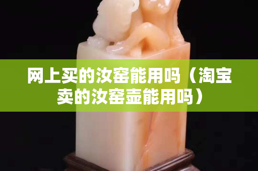 网上买的汝窑能用吗（淘宝卖的汝窑壶能用吗）
