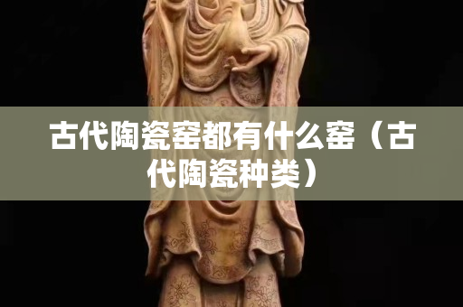 古代陶瓷窑都有什么窑（古代陶瓷种类）
