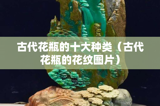 古代花瓶的十大种类（古代花瓶的花纹图片）