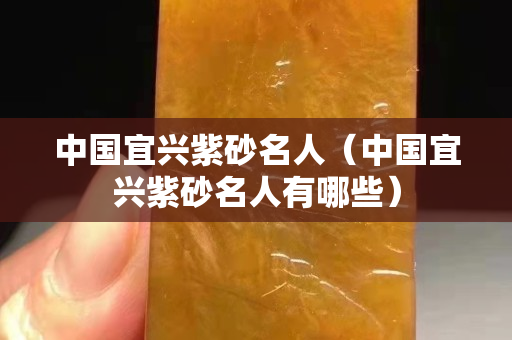 中国宜兴紫砂名人（中国宜兴紫砂名人有哪些）