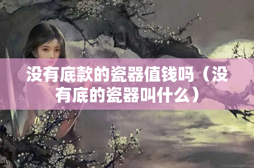 没有底款的瓷器值钱吗（没有底的瓷器叫什么）