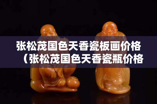 张松茂国色天香瓷板画价格（张松茂国色天香瓷瓶价格）