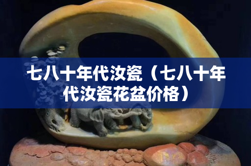 七八十年代汝瓷（七八十年代汝瓷花盆价格）